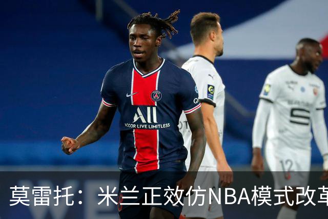 莫雷托：米兰正效仿NBA模式改革，希望创建类似NBA的组织管理结构